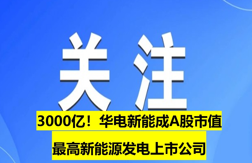3000億！華電新能成A股市值最高新能源發(fā)電上市公司