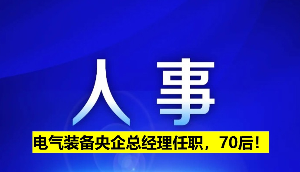 電氣裝備央企總經(jīng)理任職，70后！