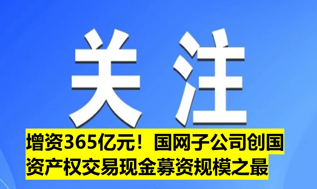 增資365億元！國網(wǎng)子公司創(chuàng)國資產(chǎn)權(quán)交易現(xiàn)金募資規(guī)模之最